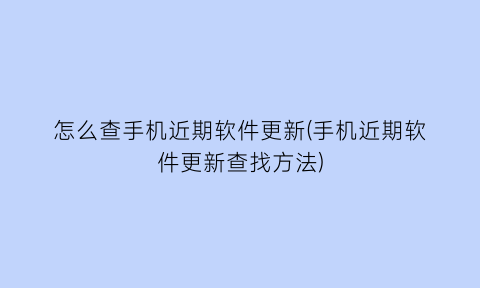 怎么查手机近期软件更新(手机近期软件更新查找方法)