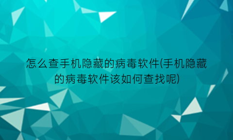 怎么查手机隐藏的病毒软件(手机隐藏的病毒软件该如何查找呢)