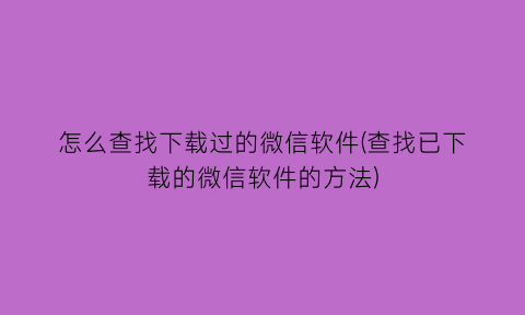 怎么查找下载过的微信软件(查找已下载的微信软件的方法)