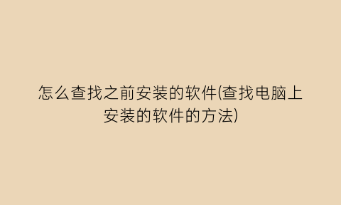 怎么查找之前安装的软件(查找电脑上安装的软件的方法)