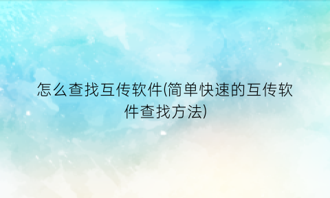 怎么查找互传软件(简单快速的互传软件查找方法)