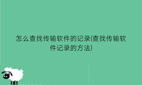 怎么查找传输软件的记录(查找传输软件记录的方法)