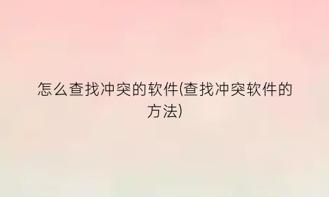 怎么查找冲突的软件(查找冲突软件的方法)