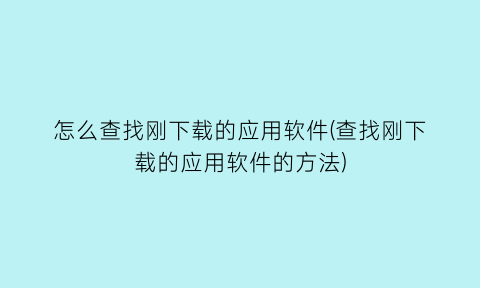 怎么查找刚下载的应用软件(查找刚下载的应用软件的方法)