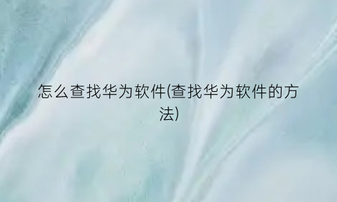 怎么查找华为软件(查找华为软件的方法)