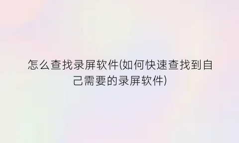 怎么查找录屏软件(如何快速查找到自己需要的录屏软件)