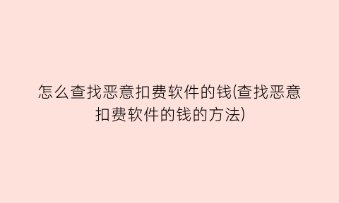 “怎么查找恶意扣费软件的钱(查找恶意扣费软件的钱的方法)