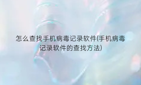 “怎么查找手机病毒记录软件(手机病毒记录软件的查找方法)