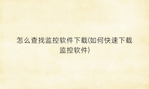 怎么查找监控软件下载(如何快速下载监控软件)