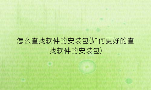 怎么查找软件的安装包(如何更好的查找软件的安装包)