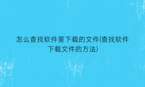 “怎么查找软件里下载的文件(查找软件下载文件的方法)