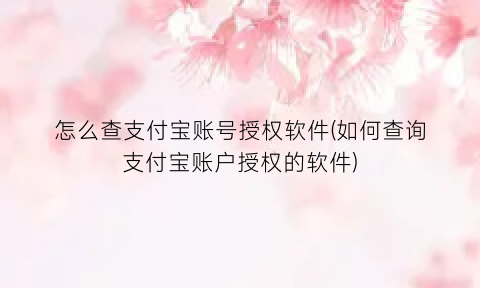 “怎么查支付宝账号授权软件(如何查询支付宝账户授权的软件)