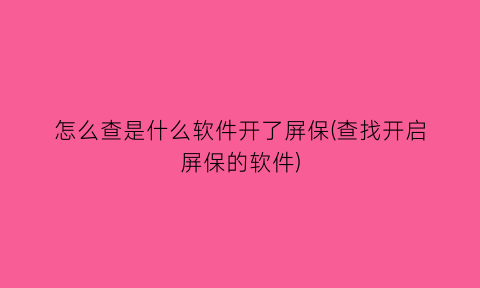 怎么查是什么软件开了屏保(查找开启屏保的软件)