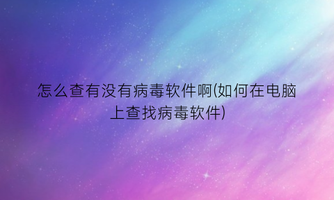 怎么查有没有病毒软件啊(如何在电脑上查找病毒软件)