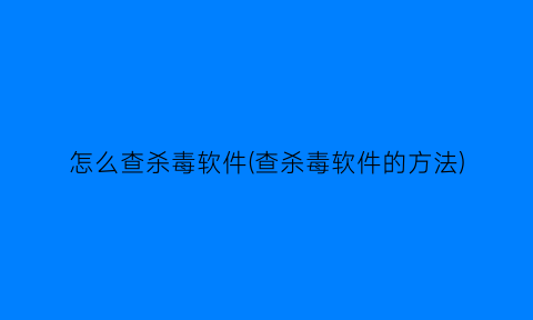 “怎么查杀毒软件(查杀毒软件的方法)