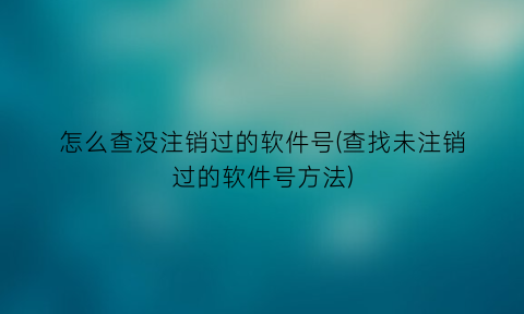 怎么查没注销过的软件号(查找未注销过的软件号方法)