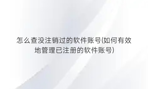 “怎么查没注销过的软件账号(如何有效地管理已注册的软件账号)