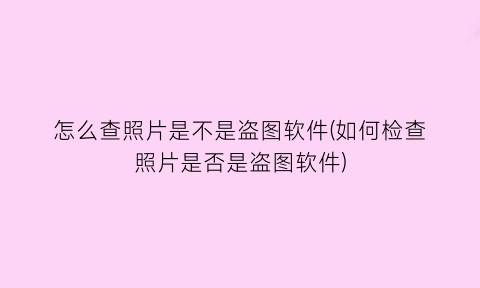 怎么查照片是不是盗图软件(如何检查照片是否是盗图软件)