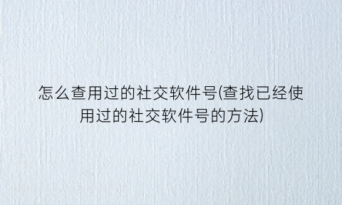 “怎么查用过的社交软件号(查找已经使用过的社交软件号的方法)