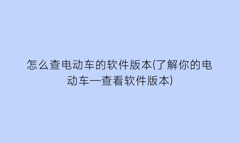 “怎么查电动车的软件版本(了解你的电动车—查看软件版本)