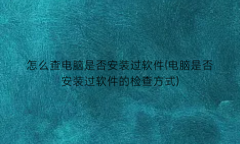 怎么查电脑是否安装过软件(电脑是否安装过软件的检查方式)