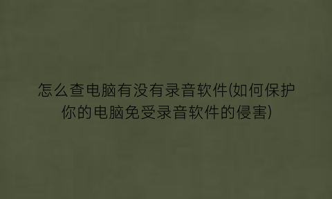 怎么查电脑有没有录音软件(如何保护你的电脑免受录音软件的侵害)