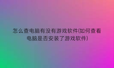 怎么查电脑有没有游戏软件(如何查看电脑是否安装了游戏软件)