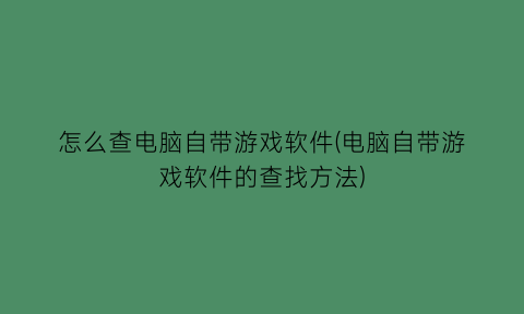 怎么查电脑自带游戏软件(电脑自带游戏软件的查找方法)