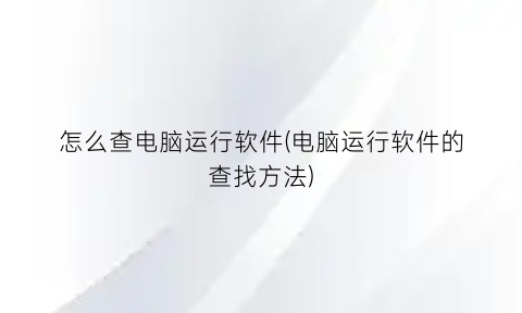 怎么查电脑运行软件(电脑运行软件的查找方法)