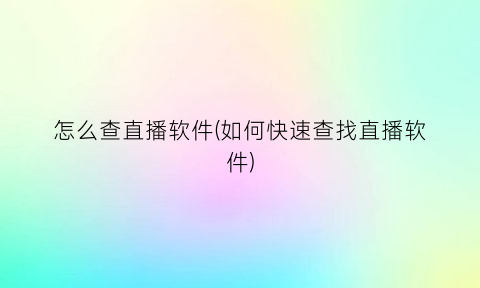 “怎么查直播软件(如何快速查找直播软件)