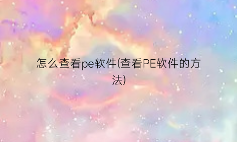 怎么查看pe软件(查看PE软件的方法)