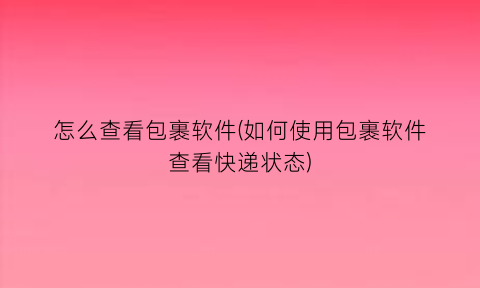 怎么查看包裹软件(如何使用包裹软件查看快递状态)