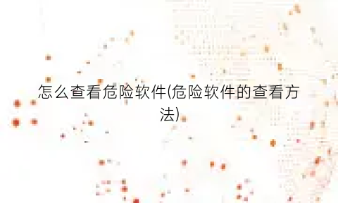 “怎么查看危险软件(危险软件的查看方法)