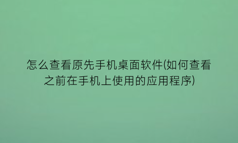 怎么查看原先手机桌面软件(如何查看之前在手机上使用的应用程序)