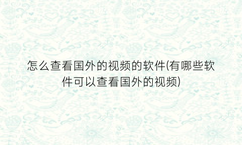 怎么查看国外的视频的软件(有哪些软件可以查看国外的视频)