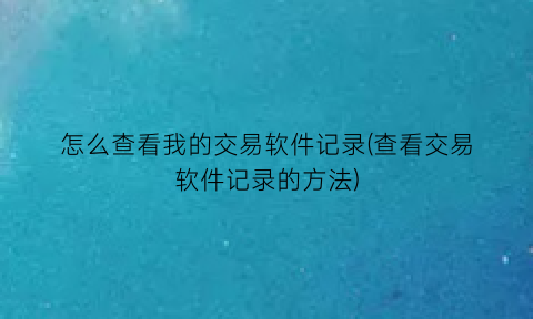 怎么查看我的交易软件记录(查看交易软件记录的方法)