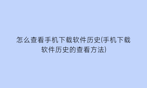 怎么查看手机下载软件历史(手机下载软件历史的查看方法)