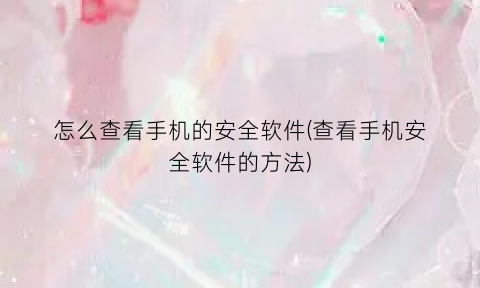怎么查看手机的安全软件(查看手机安全软件的方法)