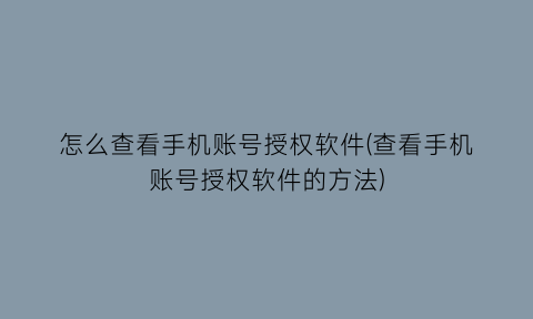 怎么查看手机账号授权软件(查看手机账号授权软件的方法)