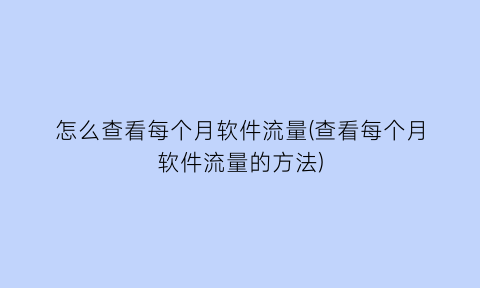 怎么查看每个月软件流量(查看每个月软件流量的方法)