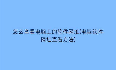 怎么查看电脑上的软件网址(电脑软件网址查看方法)