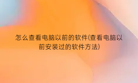怎么查看电脑以前的软件(查看电脑以前安装过的软件方法)