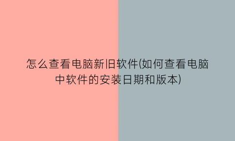 “怎么查看电脑新旧软件(如何查看电脑中软件的安装日期和版本)