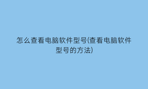 怎么查看电脑软件型号(查看电脑软件型号的方法)