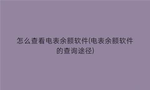 怎么查看电表余额软件(电表余额软件的查询途径)