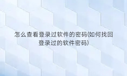 怎么查看登录过软件的密码(如何找回登录过的软件密码)