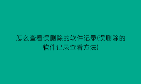 怎么查看误删除的软件记录(误删除的软件记录查看方法)