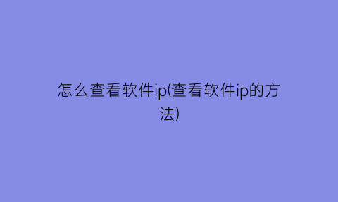 怎么查看软件ip(查看软件ip的方法)