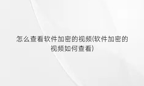 怎么查看软件加密的视频(软件加密的视频如何查看)