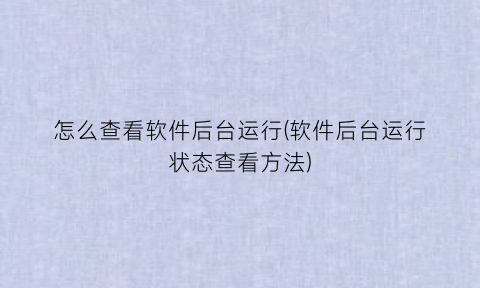 “怎么查看软件后台运行(软件后台运行状态查看方法)